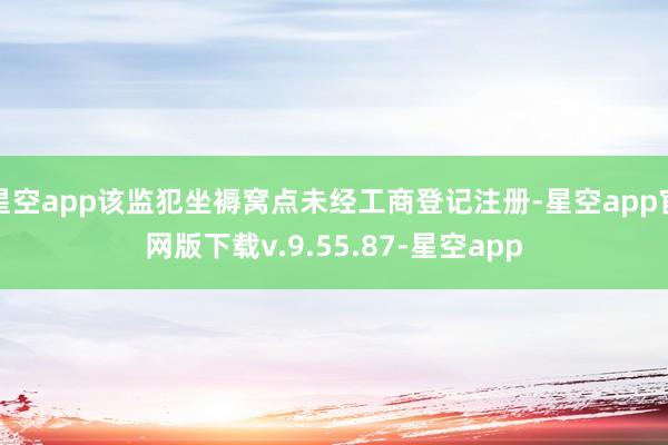 星空app该监犯坐褥窝点未经工商登记注册-星空app官网版下载v.9.55.87-星空app