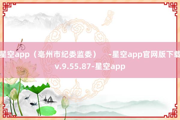 星空app（亳州市纪委监委）    -星空app官网版下载v.9.55.87-星空app