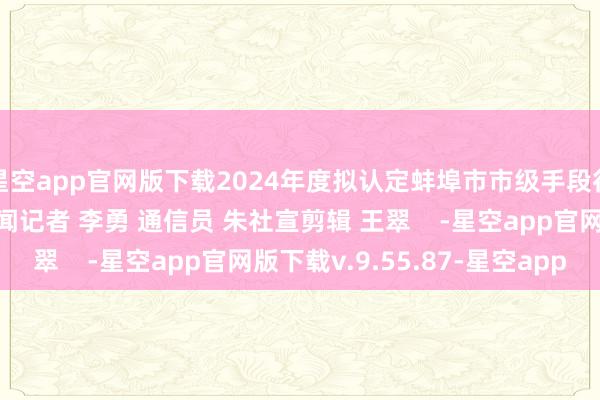 星空app官网版下载2024年度拟认定蚌埠市市级手段行家责任室为：大皖新闻记者 李勇 通信员 朱社宣剪辑 王翠    -星空app官网版下载v.9.55.87-星空app