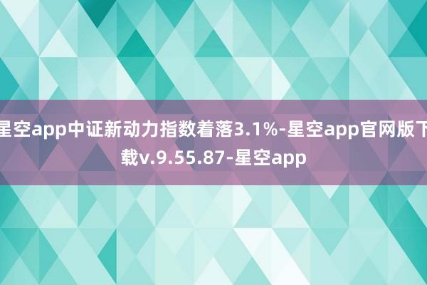 星空app中证新动力指数着落3.1%-星空app官网版下载v.9.55.87-星空app