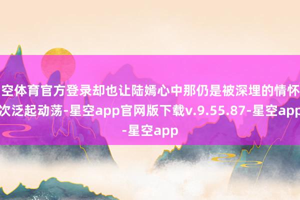 星空体育官方登录却也让陆嫣心中那仍是被深埋的情怀再次泛起动荡-星空app官网版下载v.9.55.87-星空app