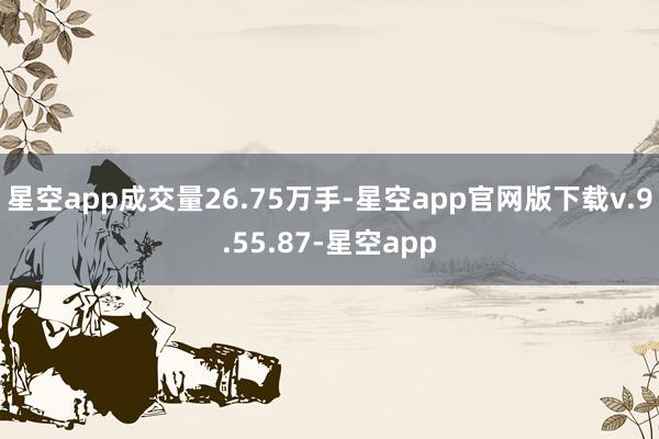 星空app成交量26.75万手-星空app官网版下载v.9.55.87-星空app