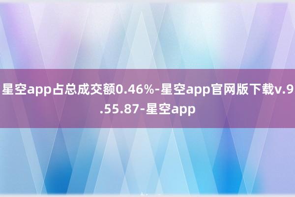 星空app占总成交额0.46%-星空app官网版下载v.9.55.87-星空app