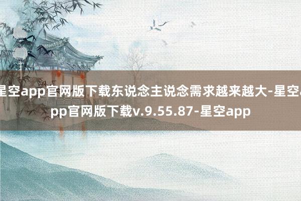 星空app官网版下载东说念主说念需求越来越大-星空app官网版下载v.9.55.87-星空app