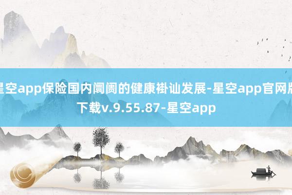 星空app保险国内阛阓的健康褂讪发展-星空app官网版下载v.9.55.87-星空app