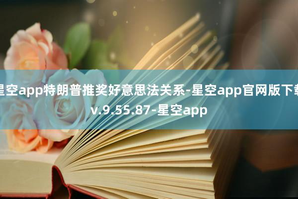 星空app特朗普推奖好意思法关系-星空app官网版下载v.9.55.87-星空app