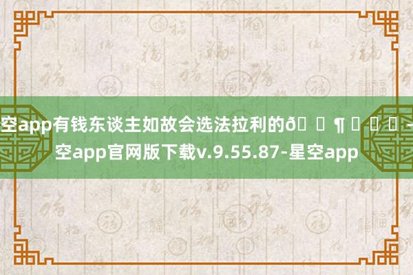 星空app有钱东谈主如故会选法拉利的🐶 ​​​-星空app官网版下载v.9.55.87-星空app