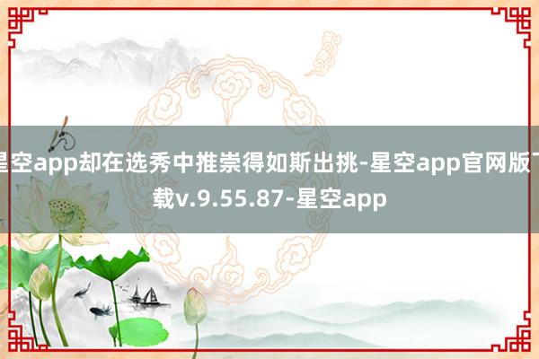 星空app却在选秀中推崇得如斯出挑-星空app官网版下载v.9.55.87-星空app