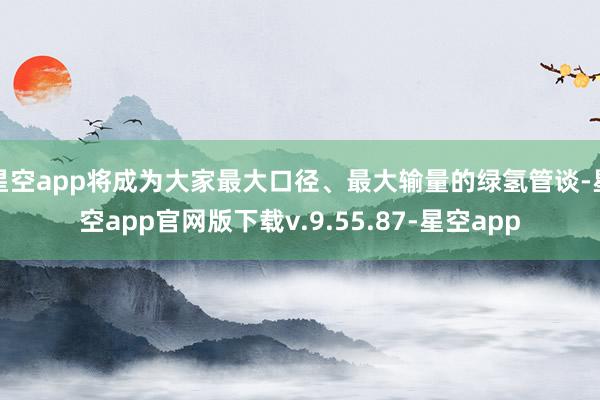 星空app将成为大家最大口径、最大输量的绿氢管谈-星空app官网版下载v.9.55.87-星空app