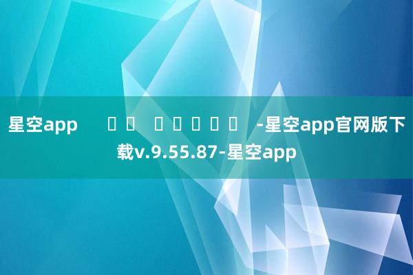 星空app      		  					  -星空app官网版下载v.9.55.87-星空app