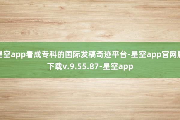 星空app看成专科的国际发稿奇迹平台-星空app官网版下载v.9.55.87-星空app