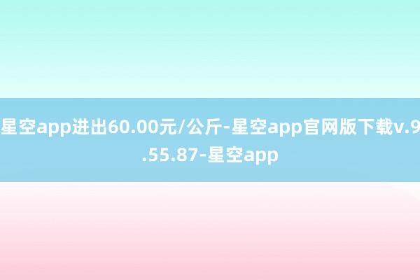 星空app进出60.00元/公斤-星空app官网版下载v.9.55.87-星空app