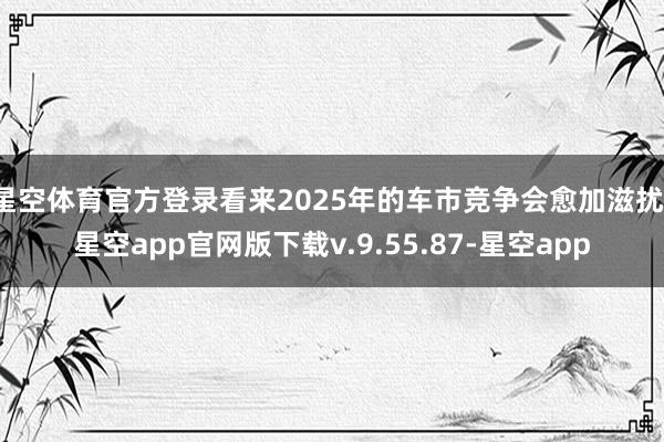 星空体育官方登录看来2025年的车市竞争会愈加滋扰-星空app官网版下载v.9.55.87-星空app