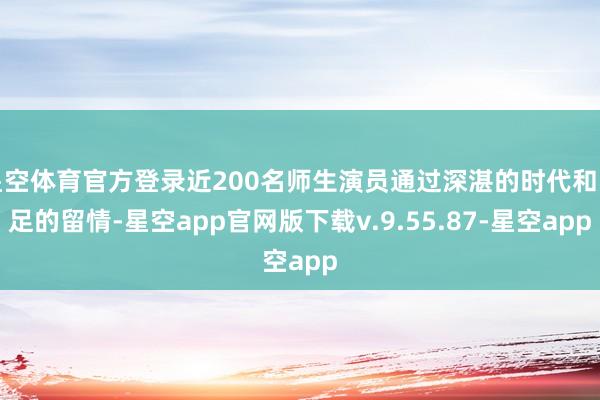 星空体育官方登录近200名师生演员通过深湛的时代和实足的留情-星空app官网版下载v.9.55.87-星空app