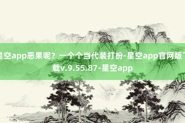 星空app恶果呢？一个个当代装打扮-星空app官网版下载v.9.55.87-星空app