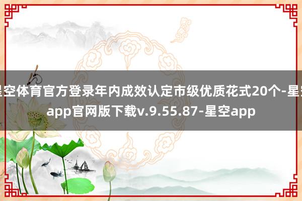 星空体育官方登录年内成效认定市级优质花式20个-星空app官网版下载v.9.55.87-星空app