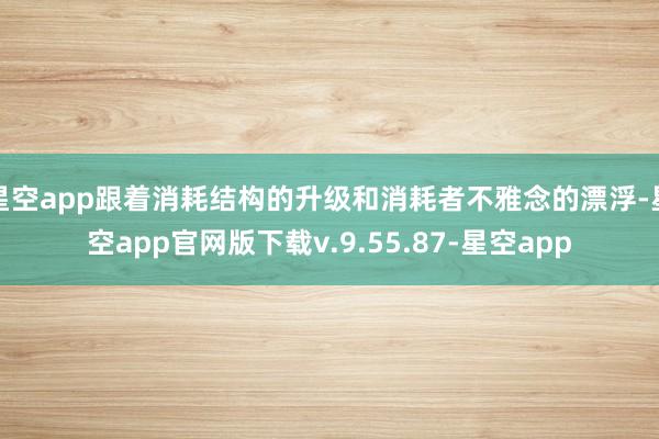 星空app跟着消耗结构的升级和消耗者不雅念的漂浮-星空app官网版下载v.9.55.87-星空app