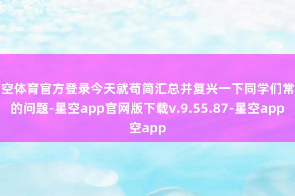 星空体育官方登录今天就苟简汇总并复兴一下同学们常问的问题-星空app官网版下载v.9.55.87-星空app