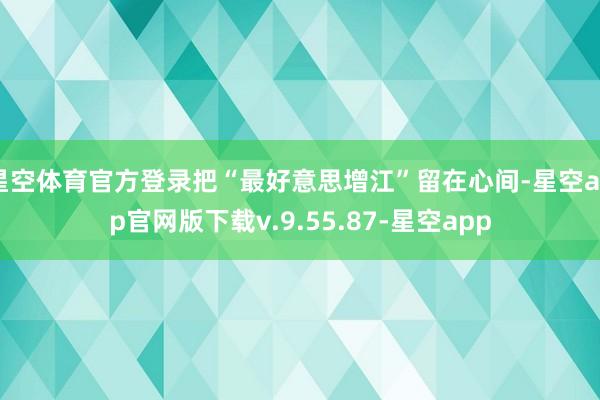 星空体育官方登录把“最好意思增江”留在心间-星空app官网版下载v.9.55.87-星空app