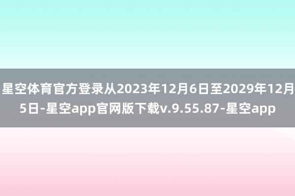 星空体育官方登录从2023年12月6日至2029年12月5日-星空app官网版下载v.9.55.87-星空app
