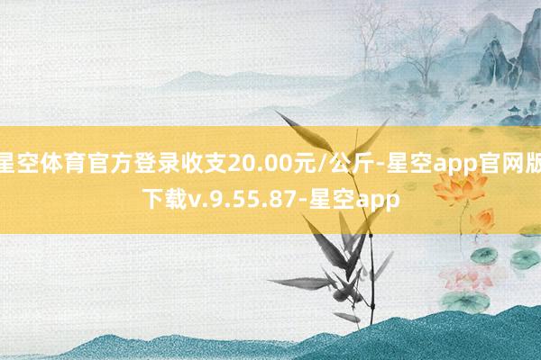 星空体育官方登录收支20.00元/公斤-星空app官网版下载v.9.55.87-星空app