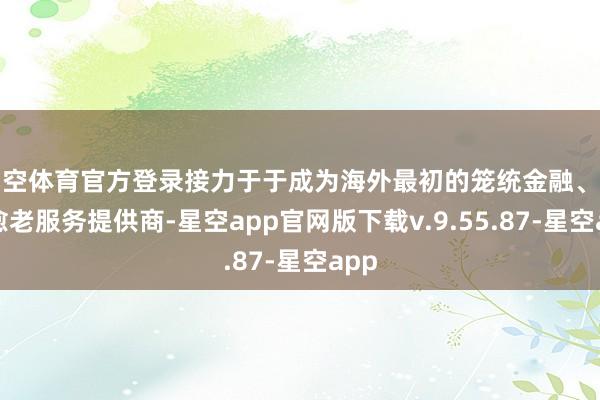 星空体育官方登录接力于于成为海外最初的笼统金融、医治愈老服务提供商-星空app官网版下载v.9.55.87-星空app