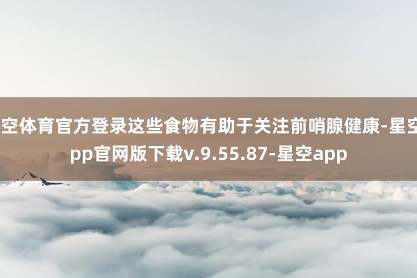 星空体育官方登录这些食物有助于关注前哨腺健康-星空app官网版下载v.9.55.87-星空app