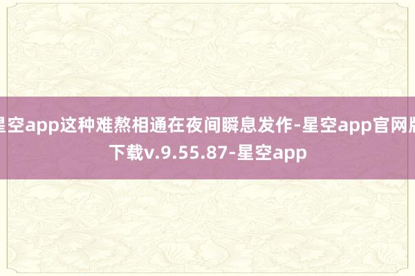 星空app这种难熬相通在夜间瞬息发作-星空app官网版下载v.9.55.87-星空app