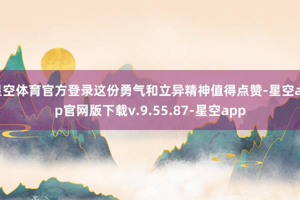 星空体育官方登录这份勇气和立异精神值得点赞-星空app官网版下载v.9.55.87-星空app