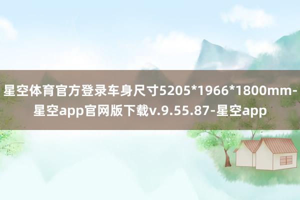 星空体育官方登录车身尺寸5205*1966*1800mm-星空app官网版下载v.9.55.87-星空app