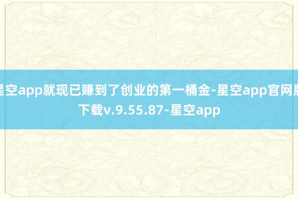 星空app就现已赚到了创业的第一桶金-星空app官网版下载v.9.55.87-星空app
