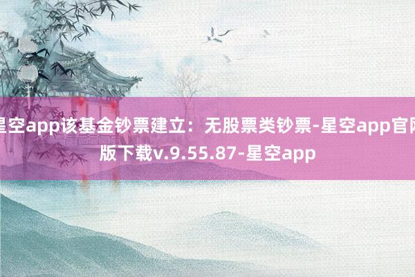 星空app该基金钞票建立：无股票类钞票-星空app官网版下载v.9.55.87-星空app