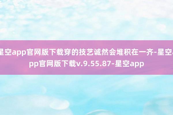 星空app官网版下载穿的技艺诚然会堆积在一齐-星空app官网版下载v.9.55.87-星空app