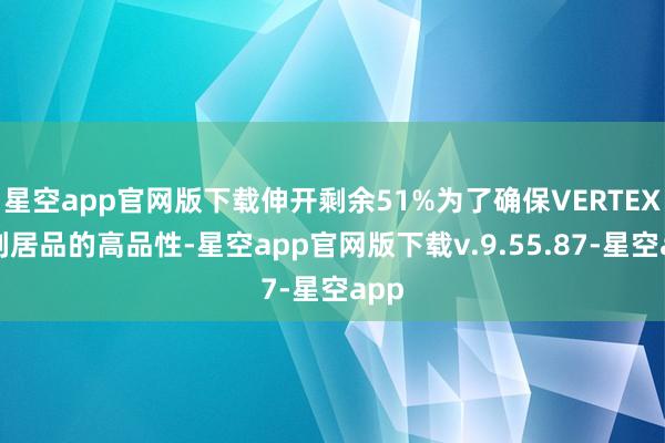 星空app官网版下载伸开剩余51%为了确保VERTEX系列居品的高品性-星空app官网版下载v.9.55.87-星空app