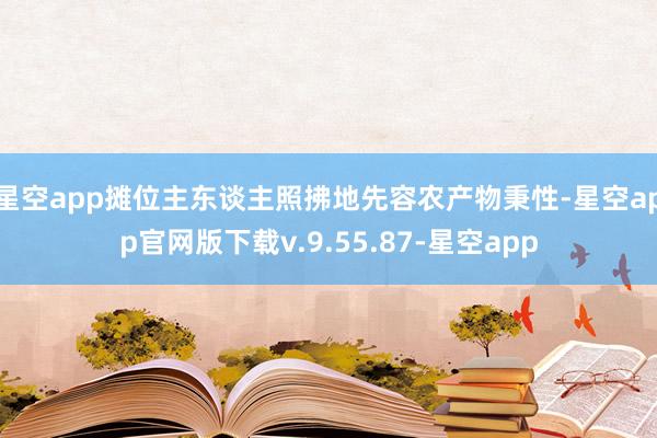 星空app摊位主东谈主照拂地先容农产物秉性-星空app官网版下载v.9.55.87-星空app