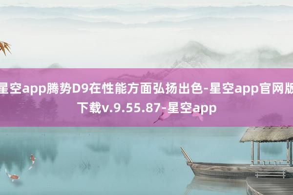 星空app腾势D9在性能方面弘扬出色-星空app官网版下载v.9.55.87-星空app