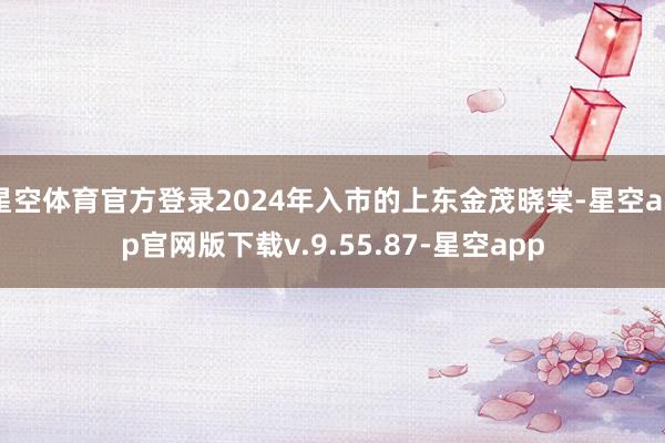 星空体育官方登录2024年入市的上东金茂晓棠-星空app官网版下载v.9.55.87-星空app