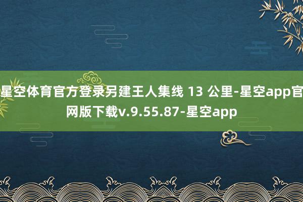星空体育官方登录另建王人集线 13 公里-星空app官网版下载v.9.55.87-星空app