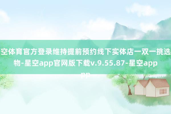 星空体育官方登录维持提前预约线下实体店一双一挑选宠物-星空app官网版下载v.9.55.87-星空app