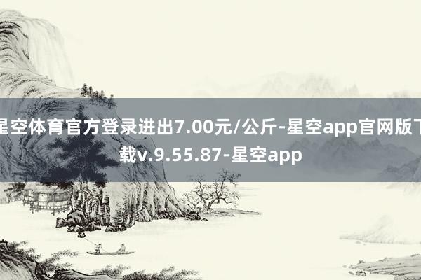 星空体育官方登录进出7.00元/公斤-星空app官网版下载v.9.55.87-星空app