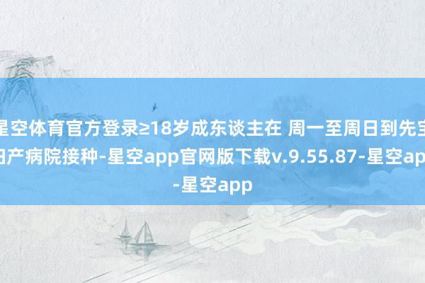 星空体育官方登录≥18岁成东谈主在 周一至周日到先宝妇产病院接种-星空app官网版下载v.9.55.87-星空app