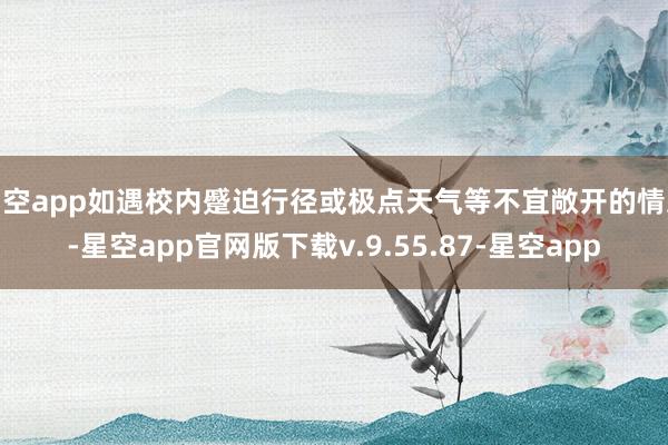 星空app如遇校内蹙迫行径或极点天气等不宜敞开的情况-星空app官网版下载v.9.55.87-星空app