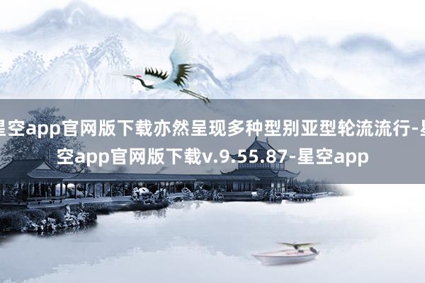 星空app官网版下载亦然呈现多种型别亚型轮流流行-星空app官网版下载v.9.55.87-星空app
