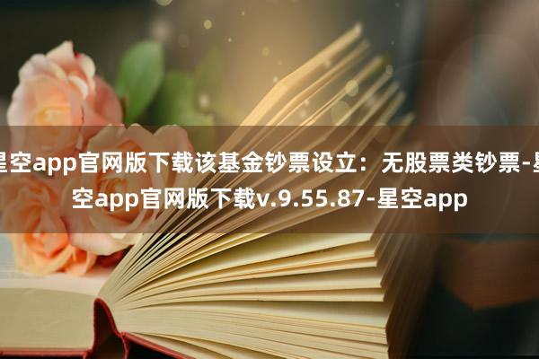星空app官网版下载该基金钞票设立：无股票类钞票-星空app官网版下载v.9.55.87-星空app
