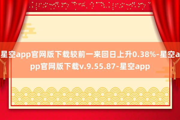 星空app官网版下载较前一来回日上升0.38%-星空app官网版下载v.9.55.87-星空app