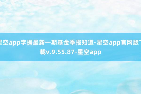 星空app字据最新一期基金季报知道-星空app官网版下载v.9.55.87-星空app