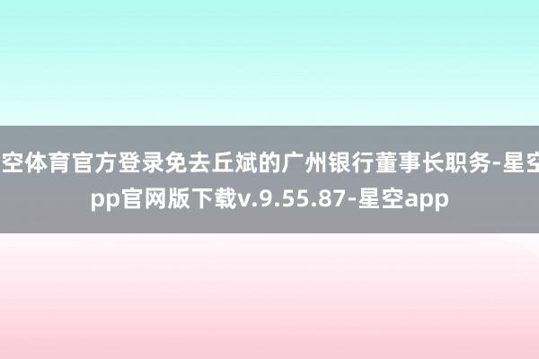 星空体育官方登录免去丘斌的广州银行董事长职务-星空app官网版下载v.9.55.87-星空app