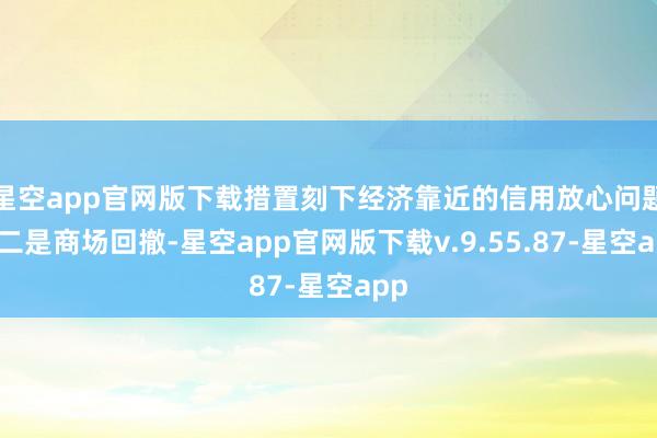 星空app官网版下载措置刻下经济靠近的信用放心问题；二是商场回撤-星空app官网版下载v.9.55.87-星空app