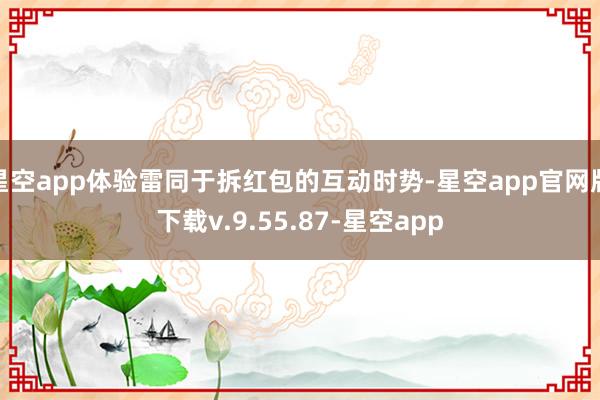 星空app体验雷同于拆红包的互动时势-星空app官网版下载v.9.55.87-星空app