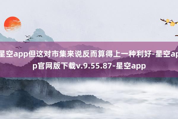 星空app但这对市集来说反而算得上一种利好-星空app官网版下载v.9.55.87-星空app